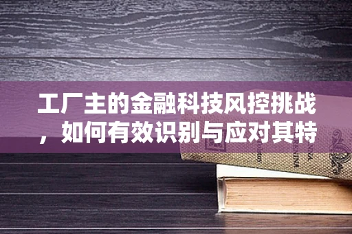 工厂主的金融科技风控挑战，如何有效识别与应对其特有的风险？