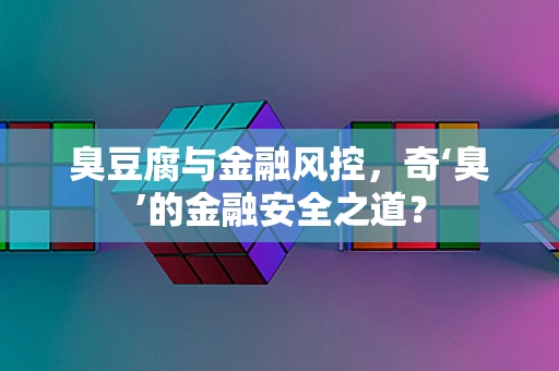 臭豆腐与金融风控，奇‘臭’的金融安全之道？