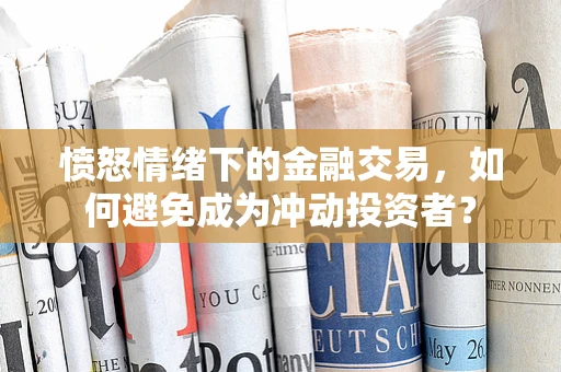 愤怒情绪下的金融交易，如何避免成为冲动投资者？