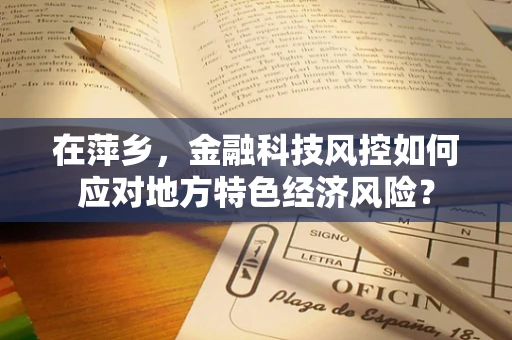 在萍乡，金融科技风控如何应对地方特色经济风险？