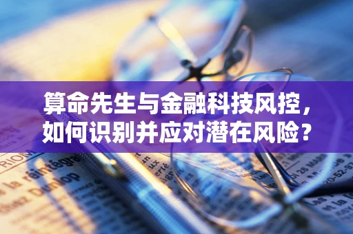 算命先生与金融科技风控，如何识别并应对潜在风险？