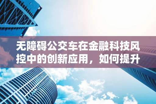 无障碍公交车在金融科技风控中的创新应用，如何提升公共交通的普惠与安全？