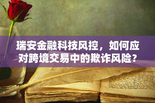 瑞安金融科技风控，如何应对跨境交易中的欺诈风险？