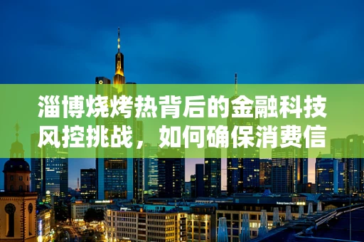 淄博烧烤热背后的金融科技风控挑战，如何确保消费信贷安全无虞？