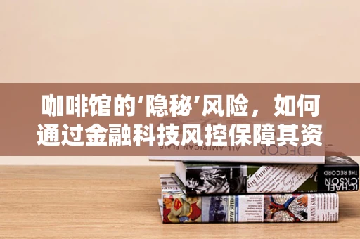 咖啡馆的‘隐秘’风险，如何通过金融科技风控保障其资金安全？