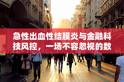 急性出血性结膜炎与金融科技风控，一场不容忽视的数字眼病