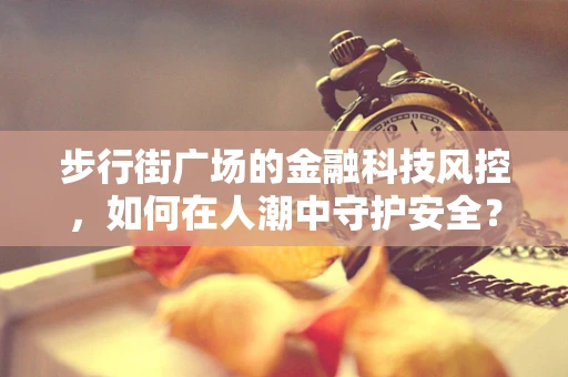 步行街广场的金融科技风控，如何在人潮中守护安全？