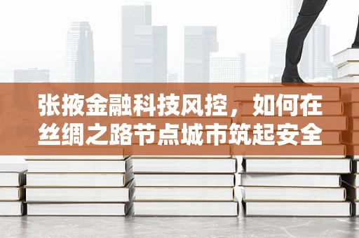张掖金融科技风控，如何在丝绸之路节点城市筑起安全防线？