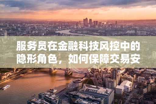 服务员在金融科技风控中的隐形角色，如何保障交易安全？