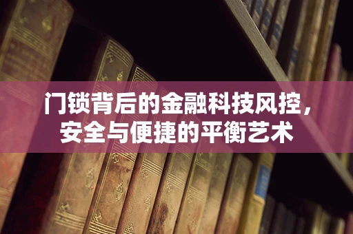 门锁背后的金融科技风控，安全与便捷的平衡艺术