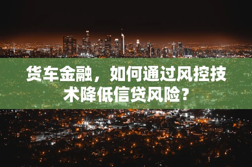 货车金融，如何通过风控技术降低信贷风险？