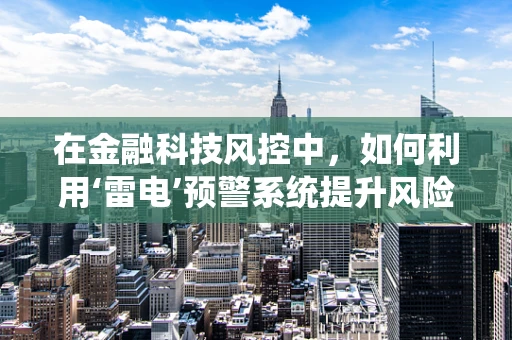 在金融科技风控中，如何利用‘雷电’预警系统提升风险防控？