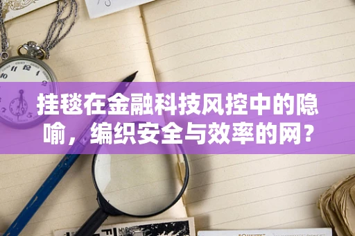 挂毯在金融科技风控中的隐喻，编织安全与效率的网？