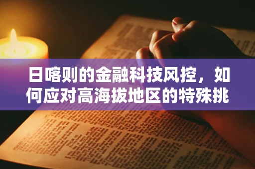 日喀则的金融科技风控，如何应对高海拔地区的特殊挑战？