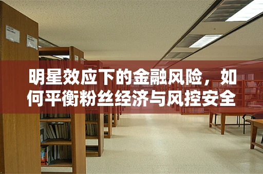 明星效应下的金融风险，如何平衡粉丝经济与风控安全？