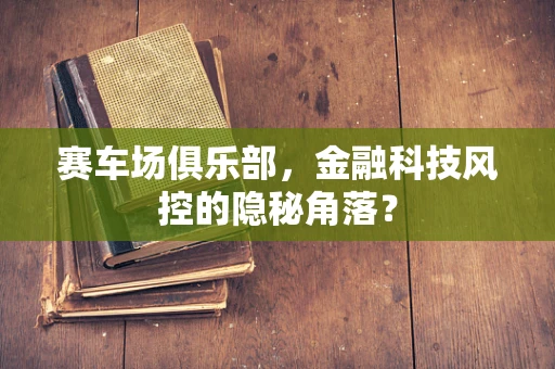 赛车场俱乐部，金融科技风控的隐秘角落？