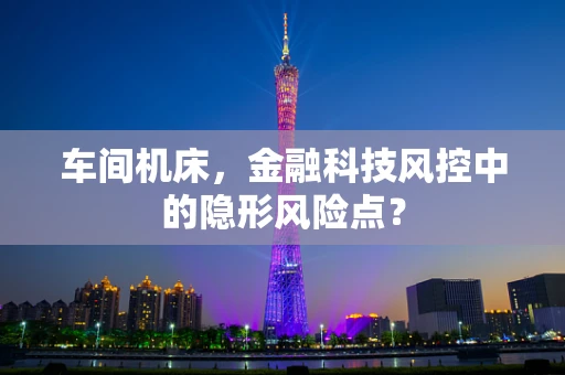 车间机床，金融科技风控中的隐形风险点？