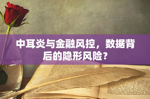 中耳炎与金融风控，数据背后的隐形风险？