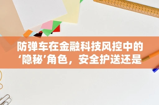 防弹车在金融科技风控中的‘隐秘’角色，安全护送还是过度装备？