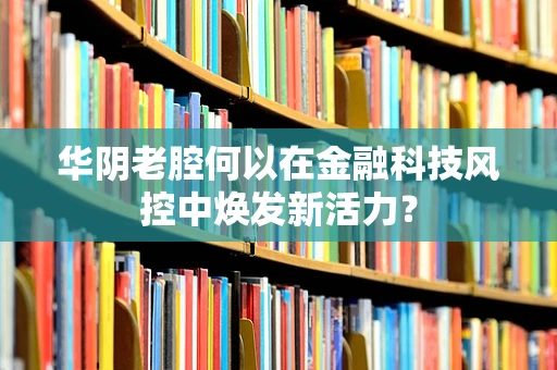 华阴老腔何以在金融科技风控中焕发新活力？
