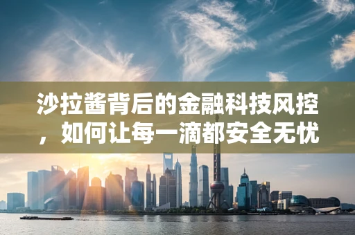 沙拉酱背后的金融科技风控，如何让每一滴都安全无忧？