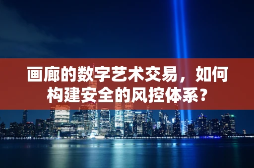 画廊的数字艺术交易，如何构建安全的风控体系？
