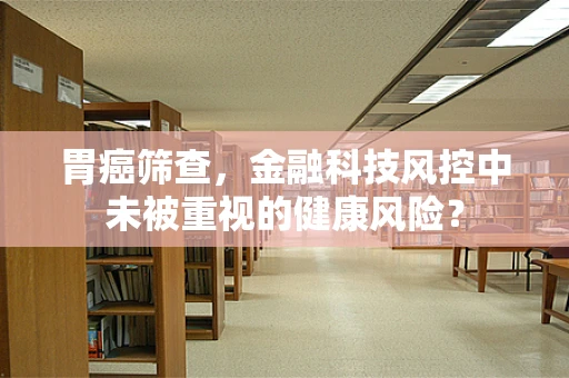 胃癌筛查，金融科技风控中未被重视的健康风险？