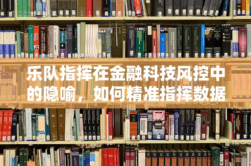 乐队指挥在金融科技风控中的隐喻，如何精准指挥数据与策略的演奏？