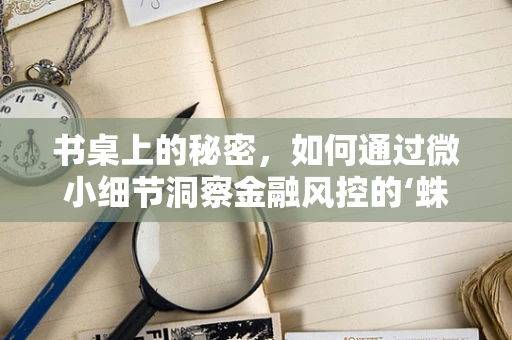 书桌上的秘密，如何通过微小细节洞察金融风控的‘蛛丝马迹’？