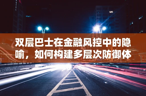 双层巴士在金融风控中的隐喻，如何构建多层次防御体系？
