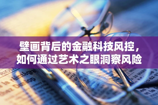 壁画背后的金融科技风控，如何通过艺术之眼洞察风险？