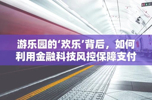 游乐园的‘欢乐’背后，如何利用金融科技风控保障支付安全？