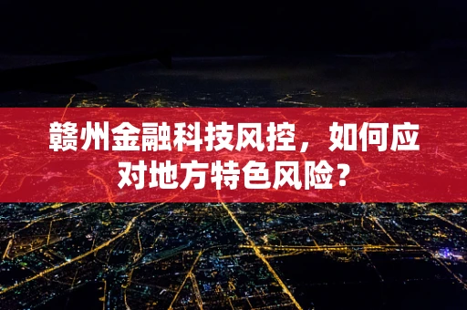 赣州金融科技风控，如何应对地方特色风险？