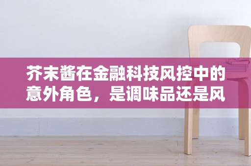 芥末酱在金融科技风控中的意外角色，是调味品还是风险预警器？