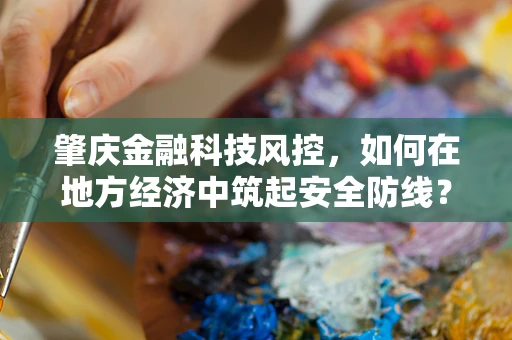 肇庆金融科技风控，如何在地方经济中筑起安全防线？