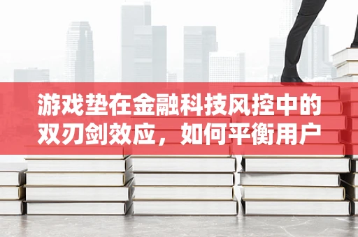游戏垫在金融科技风控中的双刃剑效应，如何平衡用户体验与风险控制？