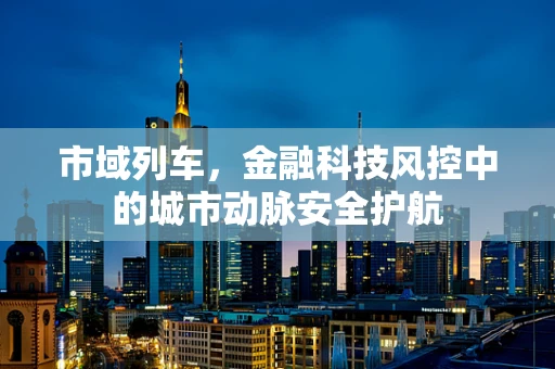 市域列车，金融科技风控中的城市动脉安全护航