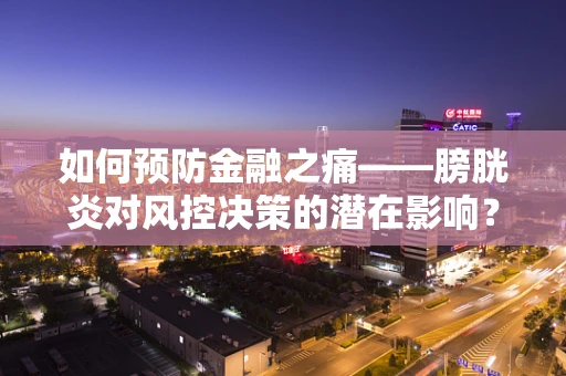如何预防金融之痛——膀胱炎对风控决策的潜在影响？