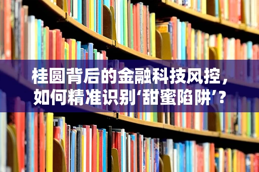 桂圆背后的金融科技风控，如何精准识别‘甜蜜陷阱’？