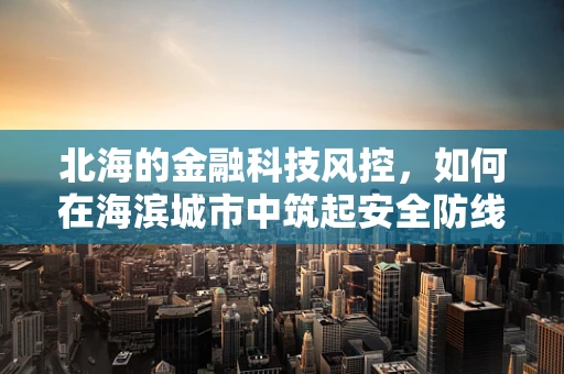 北海的金融科技风控，如何在海滨城市中筑起安全防线？
