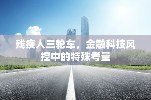 残疾人三轮车，金融科技风控中的特殊考量