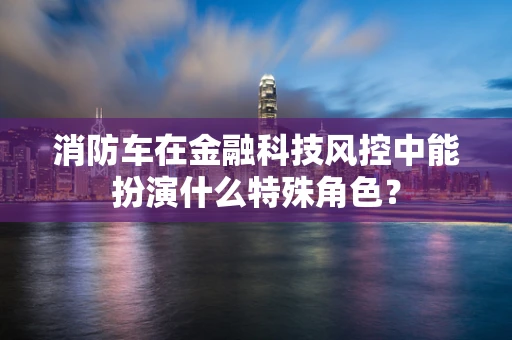 消防车在金融科技风控中能扮演什么特殊角色？