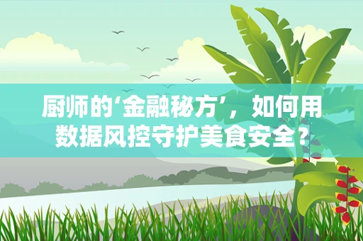厨师的‘金融秘方’，如何用数据风控守护美食安全？