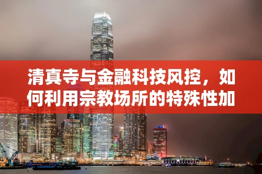 清真寺与金融科技风控，如何利用宗教场所的特殊性加强安全措施？