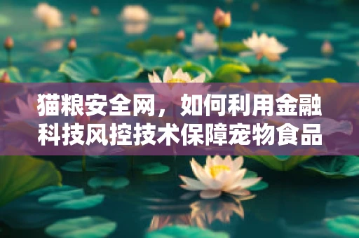 猫粮安全网，如何利用金融科技风控技术保障宠物食品的‘舌尖安全’？
