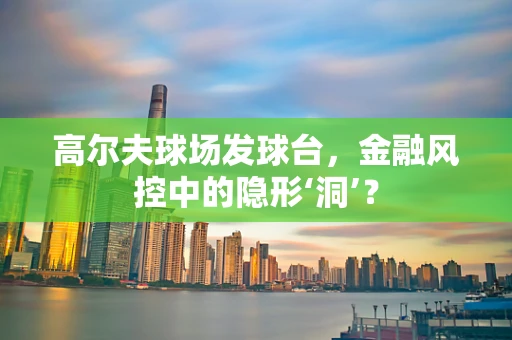 高尔夫球场发球台，金融风控中的隐形‘洞’？