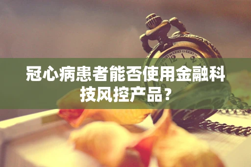 冠心病患者能否使用金融科技风控产品？