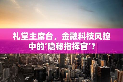 礼堂主席台，金融科技风控中的‘隐秘指挥官’？