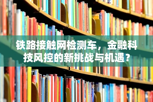 铁路接触网检测车，金融科技风控的新挑战与机遇？
