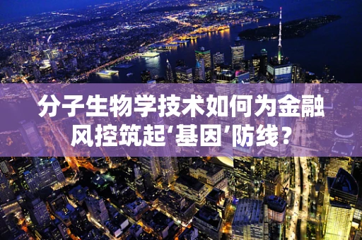 分子生物学技术如何为金融风控筑起‘基因’防线？